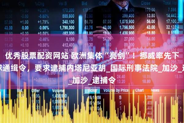 优秀股票配资网站 欧洲集体“亮剑”！挪威率先下发全球通缉令，要求逮捕内塔尼亚胡_国际刑事法院_加沙_逮捕令