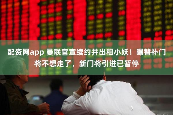 配资网app 曼联官宣续约并出租小妖！曝替补门将不想走了，新门将引进已暂停