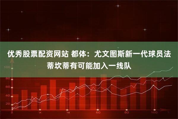 优秀股票配资网站 都体：尤文图斯新一代球员法蒂坎蒂有可能加入一线队