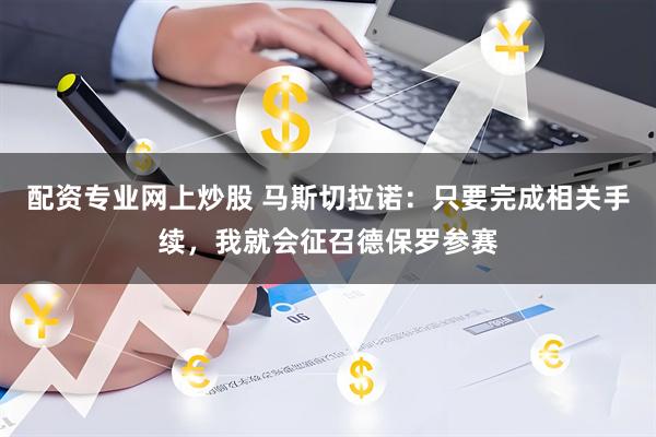 配资专业网上炒股 马斯切拉诺：只要完成相关手续，我就会征召德保罗参赛