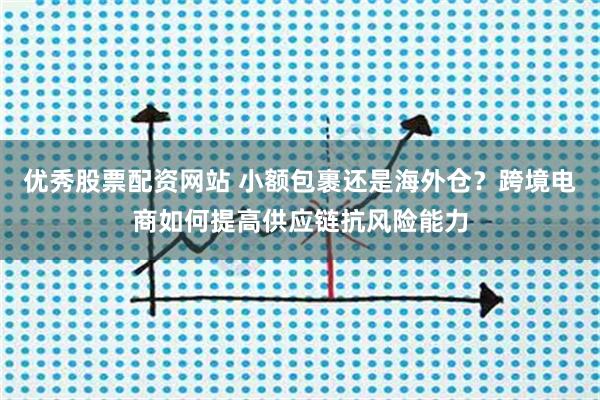 优秀股票配资网站 小额包裹还是海外仓？跨境电商如何提高供应链抗风险能力