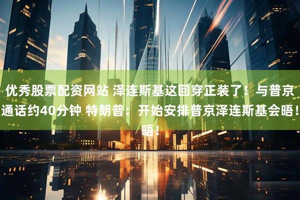 优秀股票配资网站 泽连斯基这回穿正装了！与普京通话约40分钟 特朗普：开始安排普京泽连斯基会晤！