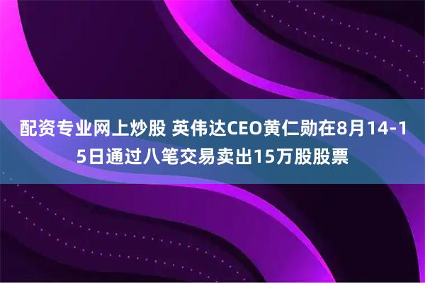 配资专业网上炒股 英伟达CEO黄仁勋在8月14-15日通过八笔交易卖出15万股股票