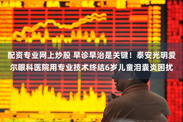 配资专业网上炒股 早诊早治是关键！泰安光明爱尔眼科医院用专业技术终结6岁儿童泪囊炎困扰
