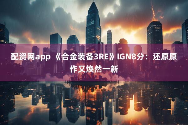 配资网app 《合金装备3RE》IGN8分：还原原作又焕然一新