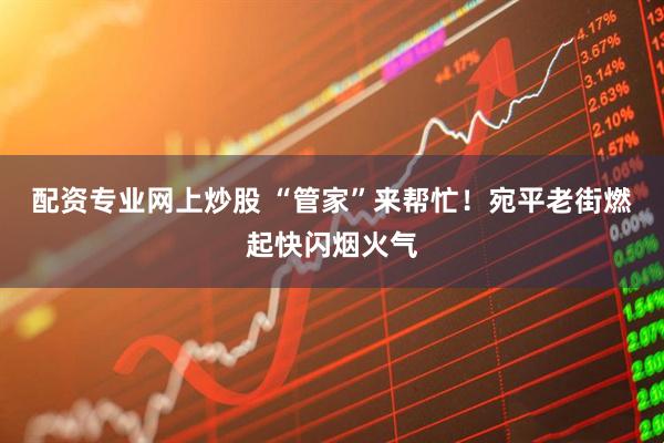 配资专业网上炒股 “管家”来帮忙！宛平老街燃起快闪烟火气