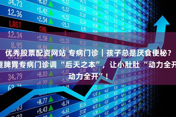 优秀股票配资网站 专病门诊｜孩子总是厌食便秘？儿童脾胃专病门诊调 “后天之本”，让小肚肚 “动力全开”！