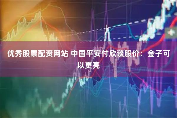 优秀股票配资网站 中国平安付欣谈股价：金子可以更亮