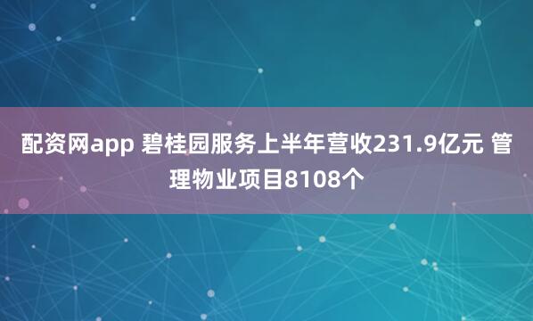 配资网app 碧桂园服务上半年营收231.9亿元 管理物业项目8108个