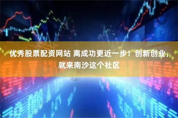 优秀股票配资网站 离成功更近一步！创新创业，就来南沙这个社区