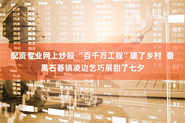 配资专业网上炒股 “百千万工程”暖了乡村  番禺石碁镇凌边乞巧展甜了七夕