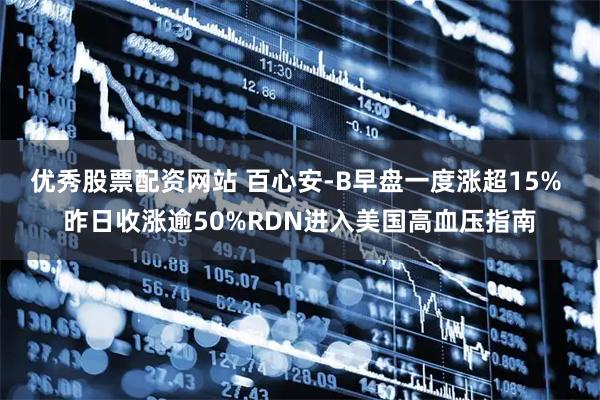 优秀股票配资网站 百心安-B早盘一度涨超15% 昨日收涨逾50%RDN进入美国高血压指南