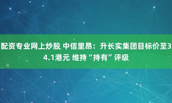 配资专业网上炒股 中信里昂：升长实集团目标价至34.1港元 维持“持有”评级