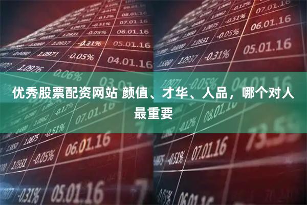 优秀股票配资网站 颜值、才华、人品，哪个对人最重要