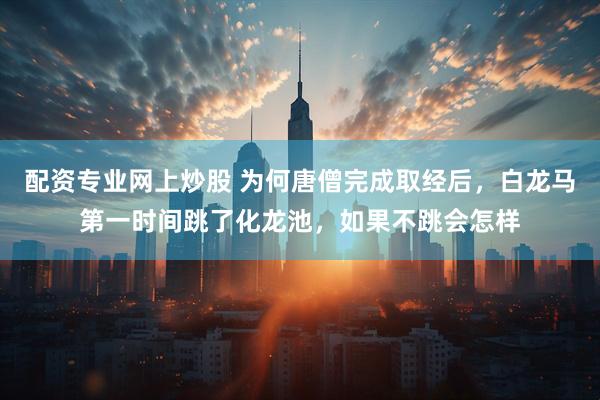 配资专业网上炒股 为何唐僧完成取经后，白龙马第一时间跳了化龙池，如果不跳会怎样