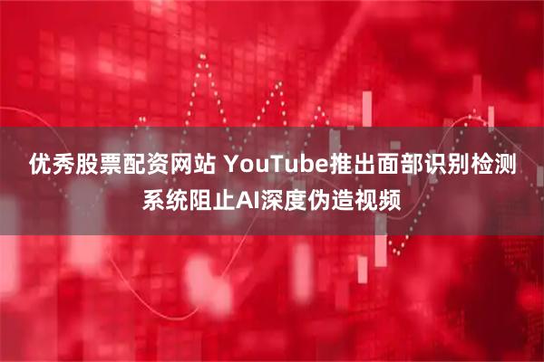 优秀股票配资网站 YouTube推出面部识别检测系统阻止AI深度伪造视频
