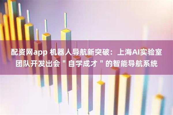 配资网app 机器人导航新突破：上海AI实验室团队开发出会＂自学成才＂的智能导航系统