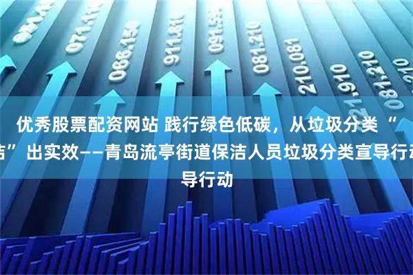 优秀股票配资网站 践行绿色低碳，从垃圾分类 “洁” 出实效——青岛流亭街道保洁人员垃圾分类宣导行动