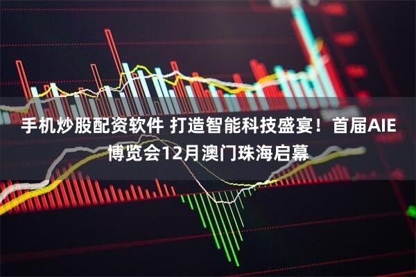 手机炒股配资软件 打造智能科技盛宴！首届AIE博览会12月澳门珠海启幕