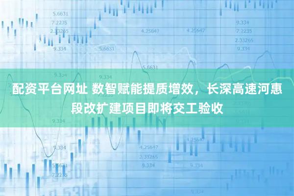 配资平台网址 数智赋能提质增效,长深高速河惠段改扩建项目即将交工验收