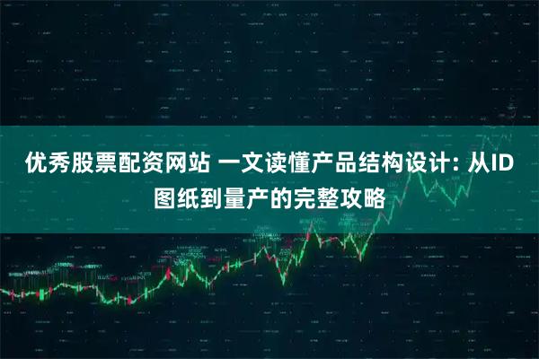 优秀股票配资网站 一文读懂产品结构设计: 从ID图纸到量产的完整攻略