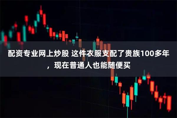 配资专业网上炒股 这件衣服支配了贵族100多年，现在普通人也能随便买