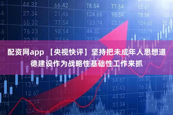 配资网app 【央视快评】坚持把未成年人思想道德建设作为战略性基础性工作来抓