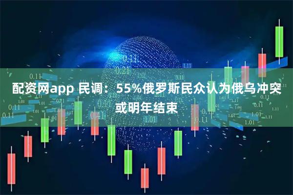 配资网app 民调：55%俄罗斯民众认为俄乌冲突或明年结束