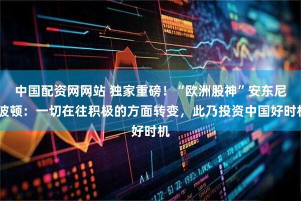 中国配资网网站 独家重磅！“欧洲股神”安东尼·波顿：一切在往积极的方面转变，此乃投资中国好时机