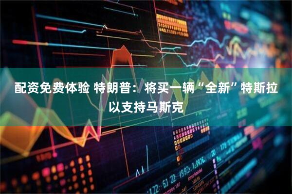 配资免费体验 特朗普：将买一辆“全新”特斯拉以支持马斯克
