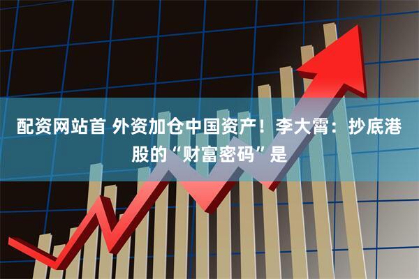配资网站首 外资加仓中国资产！李大霄：抄底港股的“财富密码”是
