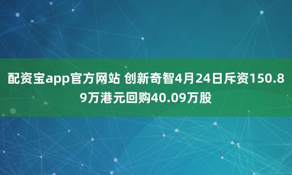 配资宝app官方网站 创新奇智4月24日斥资150.89万港元回购40.09万股