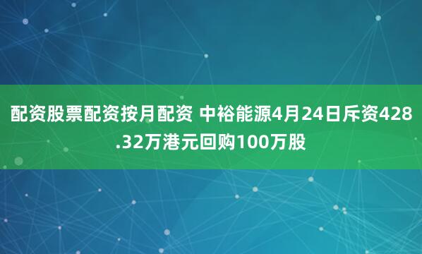 配资股票配资按月配资 中裕能源4月24日斥资428.32万港元回购100万股
