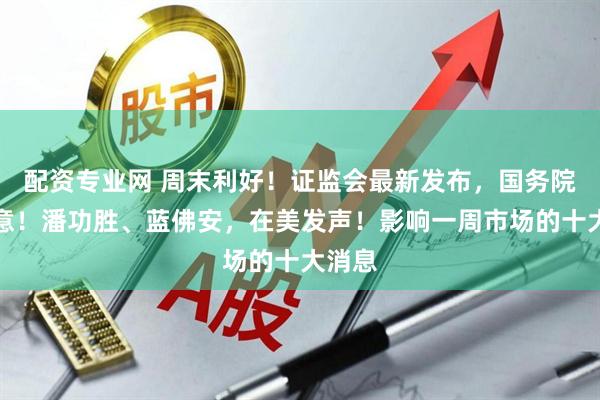 配资专业网 周末利好！证监会最新发布，国务院：同意！潘功胜、蓝佛安，在美发声！影响一周市场的十大消息