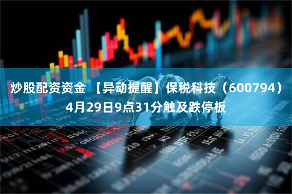 炒股配资资金 【异动提醒】保税科技（600794）4月29日9点31分触及跌停板