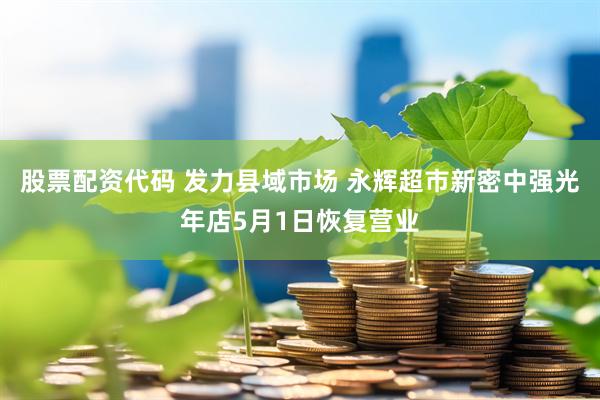 股票配资代码 发力县域市场 永辉超市新密中强光年店5月1日恢复营业