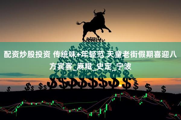 配资炒股投资 传统味+年轻范 天童老街假期喜迎八方宾客_麻糍_史定_宁波