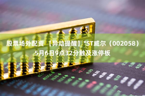 股票场外配资 【异动提醒】*ST威尔（002058）5月6日9点32分触及涨停板
