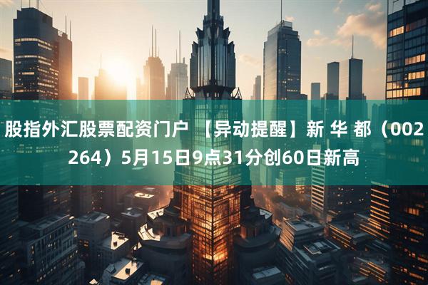股指外汇股票配资门户 【异动提醒】新 华 都（002264）5月15日9点31分创60日新高