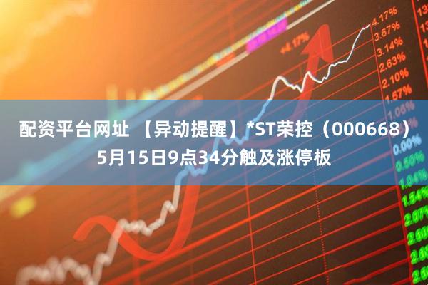配资平台网址 【异动提醒】*ST荣控（000668）5月15日9点34分触及涨停板