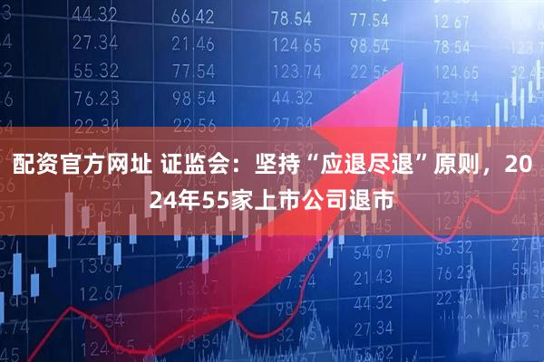 配资官方网址 证监会：坚持“应退尽退”原则，2024年55家上市公司退市