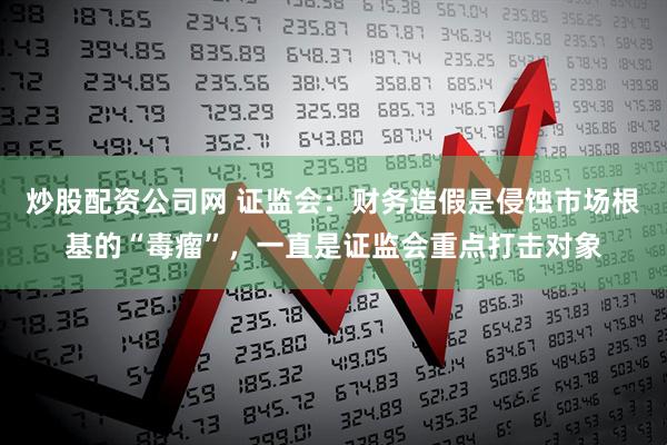炒股配资公司网 证监会：财务造假是侵蚀市场根基的“毒瘤”，一直是证监会重点打击对象