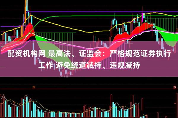 配资机构网 最高法、证监会：严格规范证券执行工作 避免绕道减持、违规减持