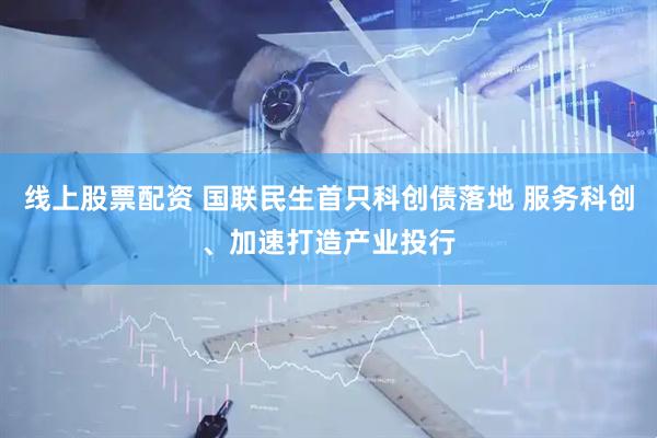 线上股票配资 国联民生首只科创债落地 服务科创、加速打造产业投行