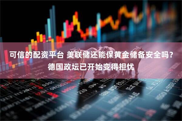 可信的配资平台 美联储还能保黄金储备安全吗？德国政坛已开始变得担忧