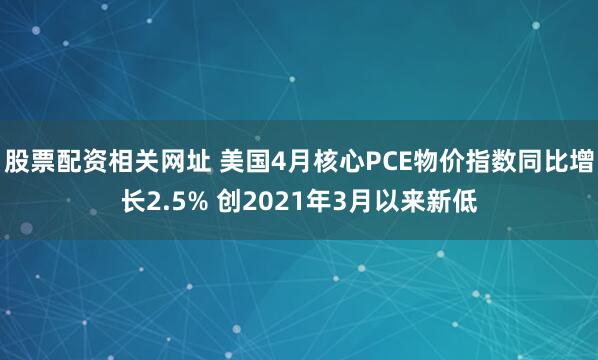股票配资相关网址 美国4月核心PCE物价指数同比增长2.5% 创2021年3月以来新低