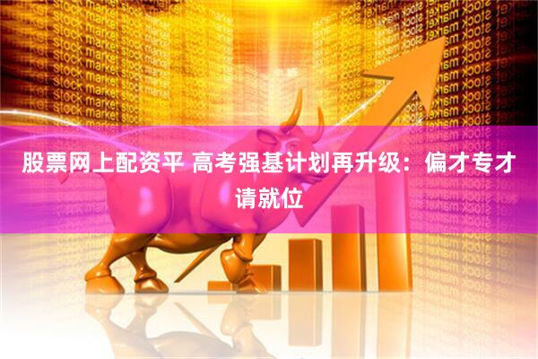 股票网上配资平 高考强基计划再升级：偏才专才请就位