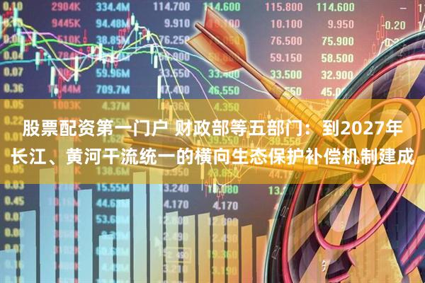 股票配资第一门户 财政部等五部门：到2027年长江、黄河干流统一的横向生态保护补偿机制建成