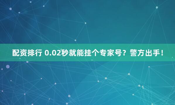 配资排行 0.02秒就能挂个专家号？警方出手！