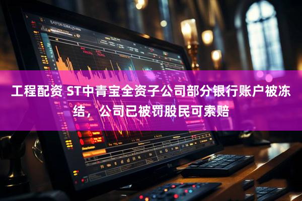 工程配资 ST中青宝全资子公司部分银行账户被冻结，公司已被罚股民可索赔